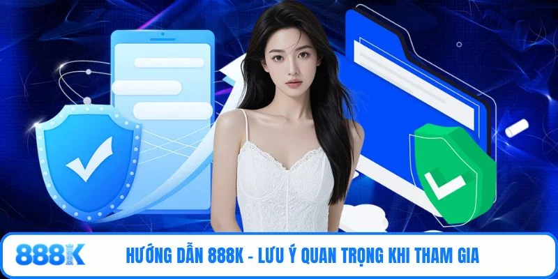 Hướng dẫn 888K - Lưu ý quan trọng khi tham gia