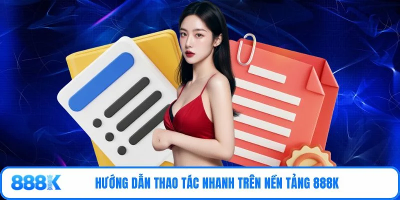 Hướng dẫn thao tác nhanh trên nền tảng 888K