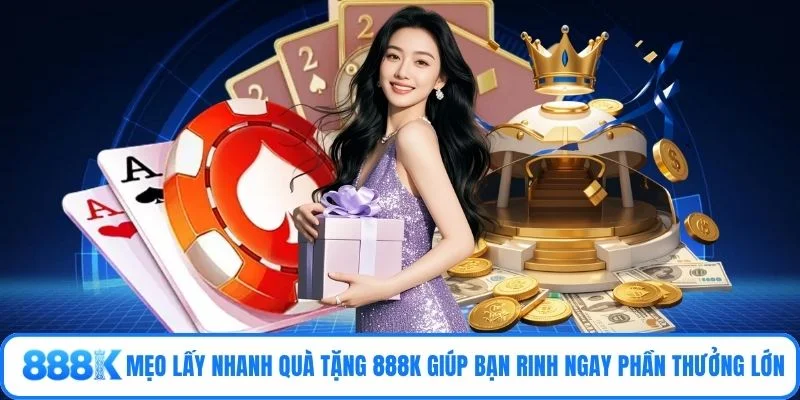 Mẹo lấy nhanh quà tặng 888K giúp bạn rinh ngay phần thưởng lớn